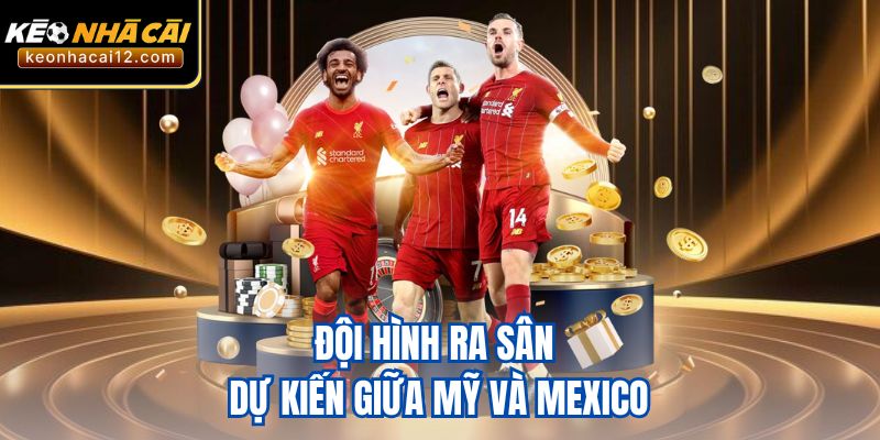 Đội hình ra sân dự kiến giữa Mỹ và Mexico
