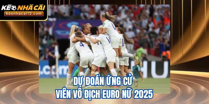 Dự đoán ứng cử viên vô địch Euro nữ 2025