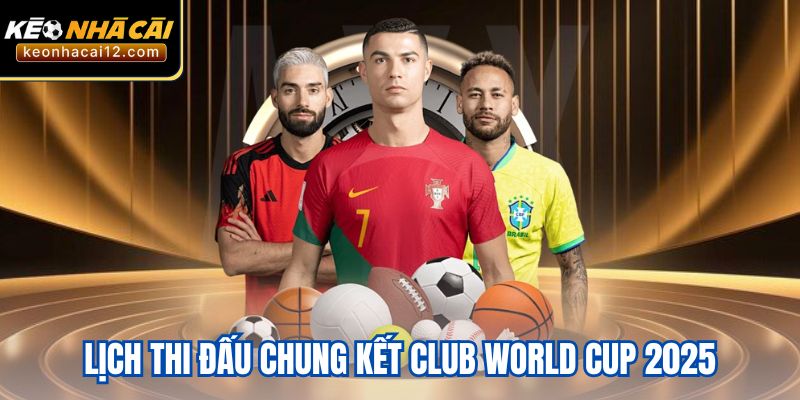 Lịch Thi Đấu Trận Chung Kết Club World Cup 2025 - Thông Tin Bạn Cần