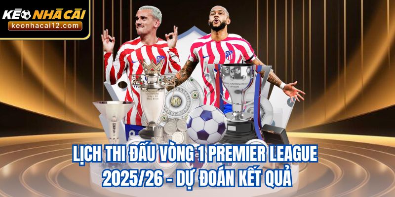 Lịch thi đấu vòng 1 Premier League 2025/26 - Dự đoán kết quả