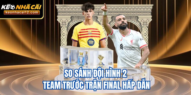 So sánh đội hình 2 team trước trận final hấp dẫn
