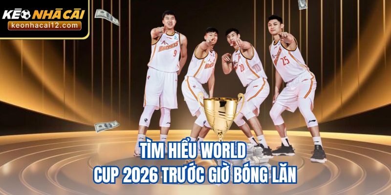 Tìm hiểu World Cup 2026 trước giờ bóng lăn
